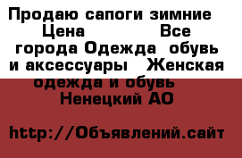 Продаю сапоги зимние › Цена ­ 22 000 - Все города Одежда, обувь и аксессуары » Женская одежда и обувь   . Ненецкий АО